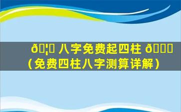 🦁 八字免费起四柱 🐒 （免费四柱八字测算详解）